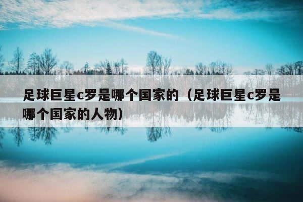 足球巨星c罗是哪个国家的（足球巨星c罗是哪个国家的人物） 第1张