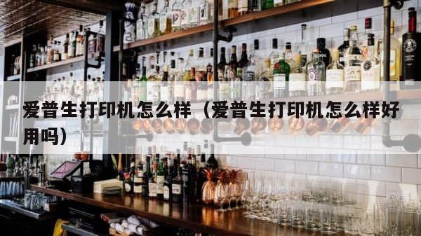 爱普生打印机怎么样（爱普生打印机怎么样好用吗） 第1张