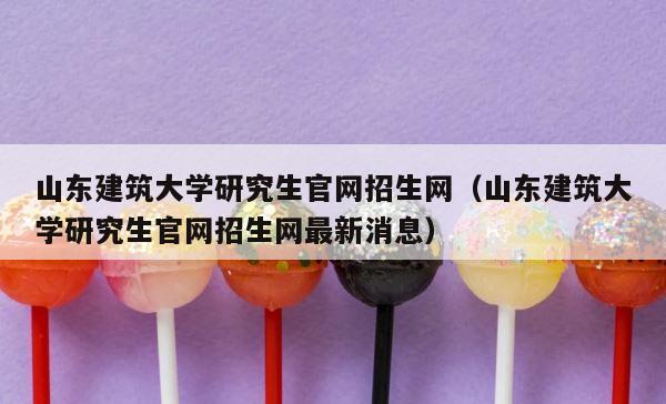山东建筑大学研究生官网招生网（山东建筑大学研究生官网招生网最新消息） 第1张