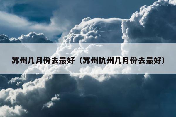 苏州几月份去最好（苏州杭州几月份去最好） 第1张