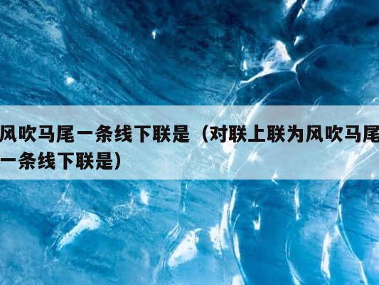 风吹马尾一条线下联是（对联上联为风吹马尾一条线下联是） 第1张