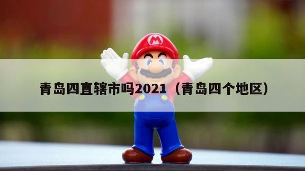 青岛四直辖市吗2021（青岛四个地区） 第1张