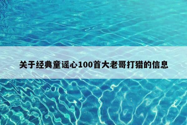 关于经典童谣心100首大老哥打猎的信息 第1张