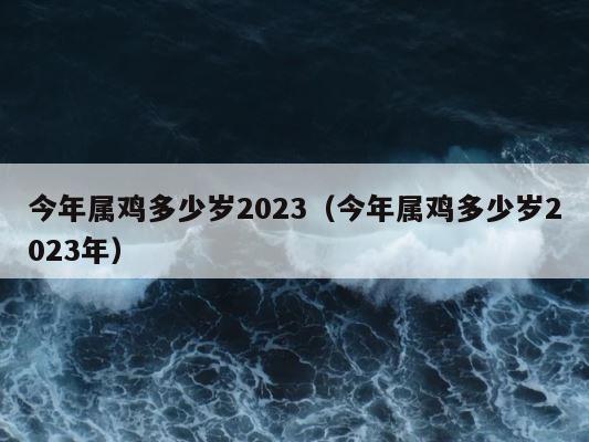 今年属鸡多少岁2023（今年属鸡多少岁2023年） 第1张