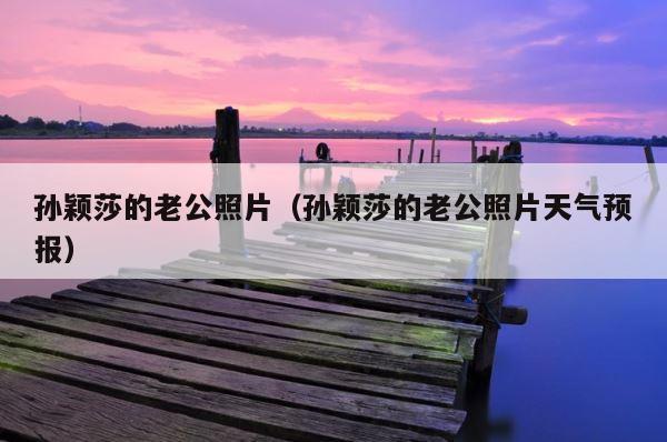 孙颖莎的老公照片（孙颖莎的老公照片天气预报） 第1张
