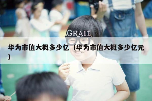 华为市值大概多少亿（华为市值大概多少亿元） 第1张
