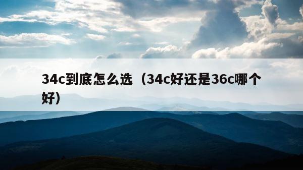 34c到底怎么选（34c好还是36c哪个好） 第1张