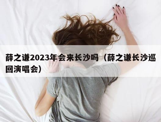 薛之谦2023年会来长沙吗（薛之谦长沙巡回演唱会） 第1张