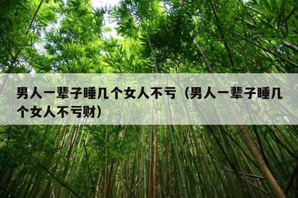 男人一辈子睡几个女人不亏（男人一辈子睡几个女人不亏财） 第1张
