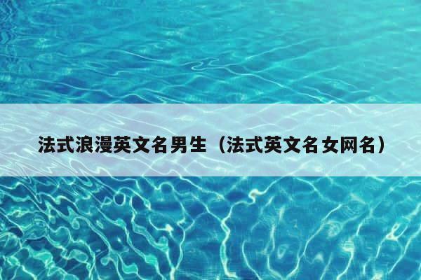 法式浪漫英文名男生（法式英文名女网名） 第1张