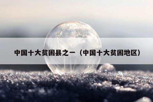 中国十大贫困县之一（中国十大贫困地区） 第1张