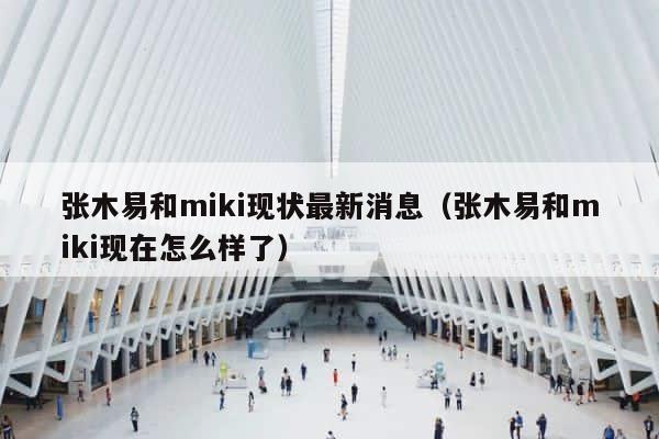 张木易和miki现状最新消息（张木易和miki现在怎么样了） 第1张