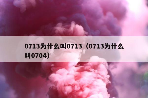 0713为什么叫0713（0713为什么叫0704） 第1张