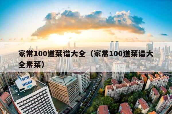 家常100道菜谱大全（家常100道菜谱大全素菜） 第1张