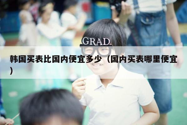 韩国买表比国内便宜多少（国内买表哪里便宜） 第1张