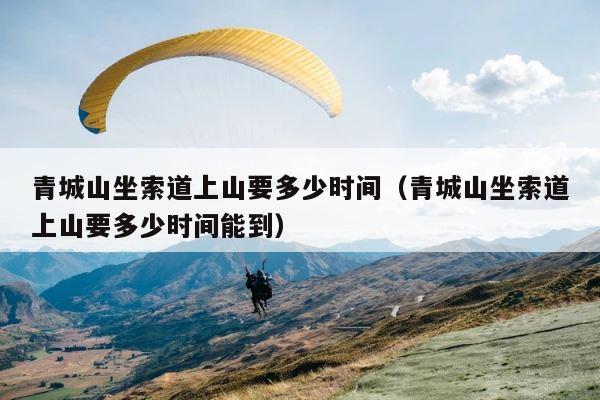 青城山坐索道上山要多少时间（青城山坐索道上山要多少时间能到） 第1张