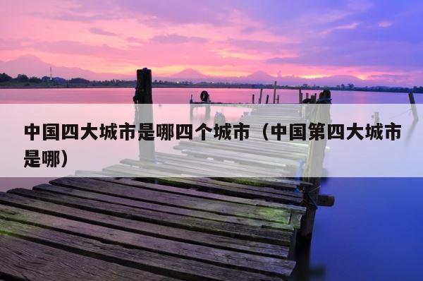 中国四大城市是哪四个城市（中国第四大城市是哪） 第1张