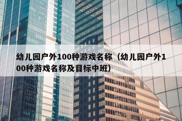 幼儿园户外100种游戏名称（幼儿园户外100种游戏名称及目标中班） 第1张