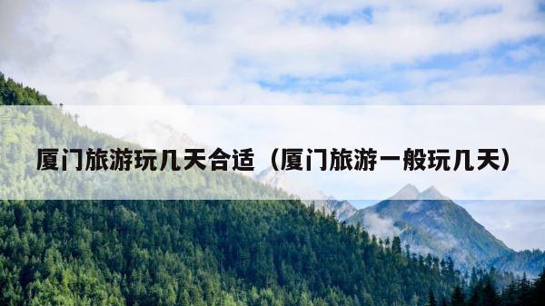厦门旅游玩几天合适（厦门旅游一般玩几天） 第1张