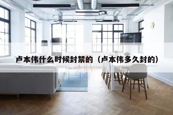 卢本伟什么时候封禁的（卢本伟多久封的） 第1张