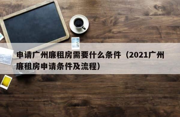 申请广州廉租房需要什么条件（2021广州廉租房申请条件及流程） 第1张