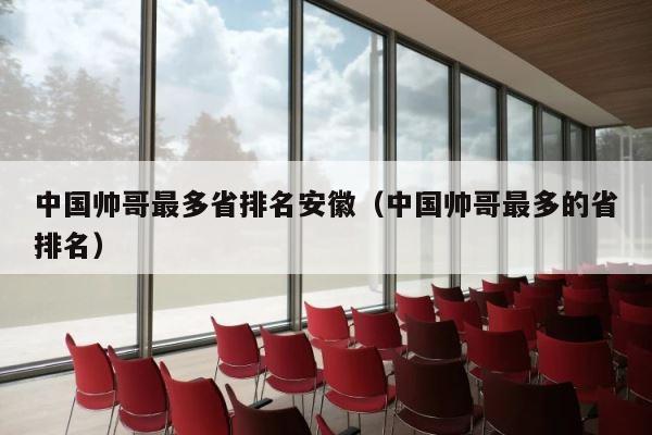 中国帅哥最多省排名安徽（中国帅哥最多的省排名） 第1张
