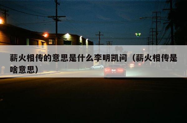 薪火相传的意思是什么李明凯问（薪火相传是啥意思） 第1张