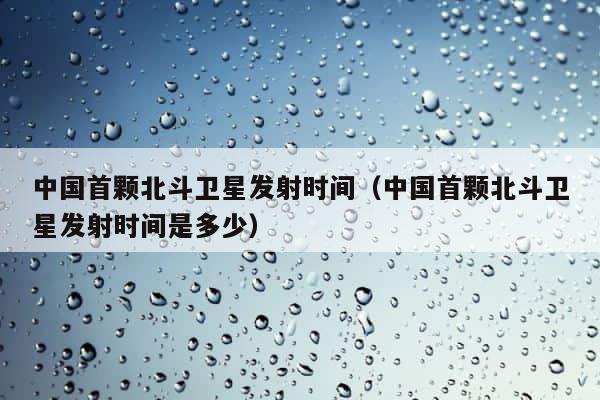 中国首颗北斗卫星发射时间（中国首颗北斗卫星发射时间是多少） 第1张