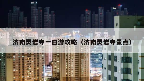 济南灵岩寺一日游攻略（济南灵岩寺景点） 第1张