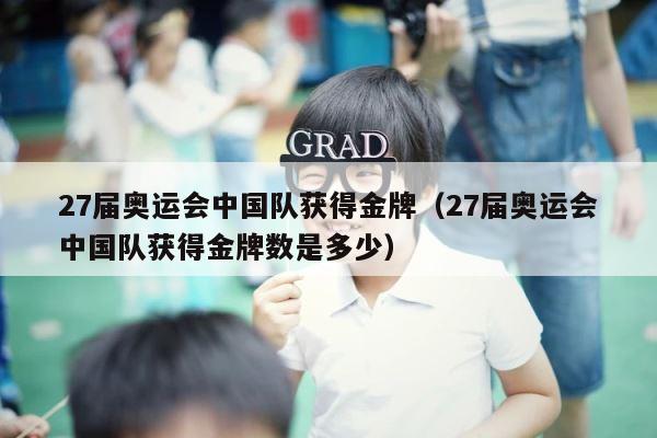 27届奥运会中国队获得金牌（27届奥运会中国队获得金牌数是多少） 第1张
