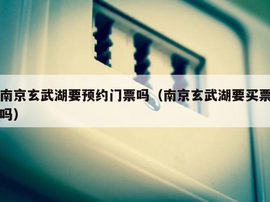 南京玄武湖要预约门票吗（南京玄武湖要买票吗） 第1张