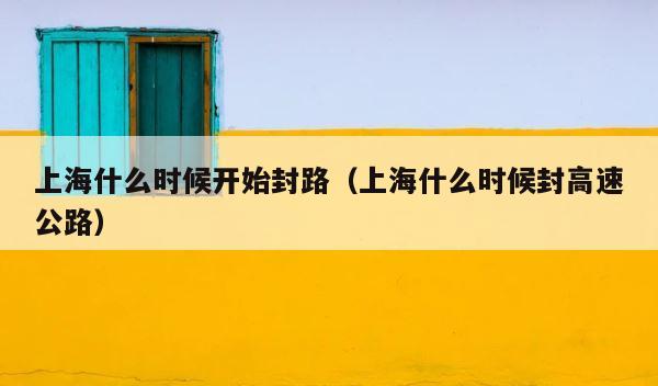 上海什么时候开始封路（上海什么时候封高速公路） 第1张