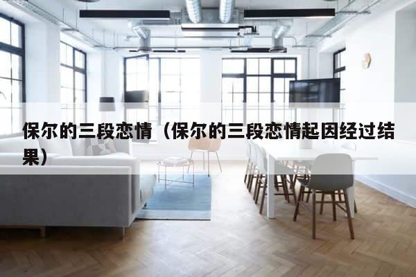 保尔的三段恋情（保尔的三段恋情起因经过结果） 第1张