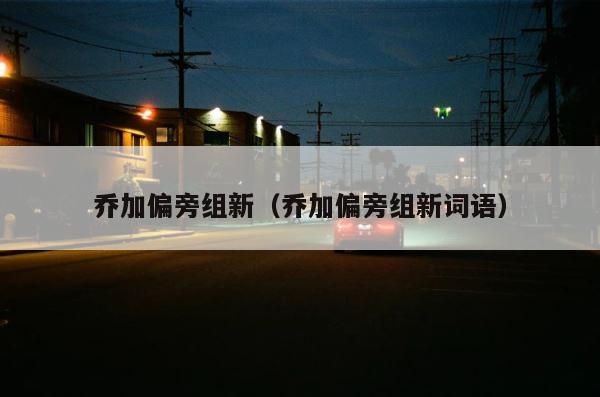 乔加偏旁组新（乔加偏旁组新词语） 第1张
