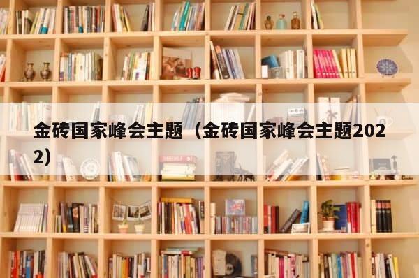 金砖国家峰会主题（金砖国家峰会主题2022） 第1张
