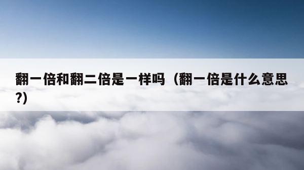 翻一倍和翻二倍是一样吗（翻一倍是什么意思?） 第1张