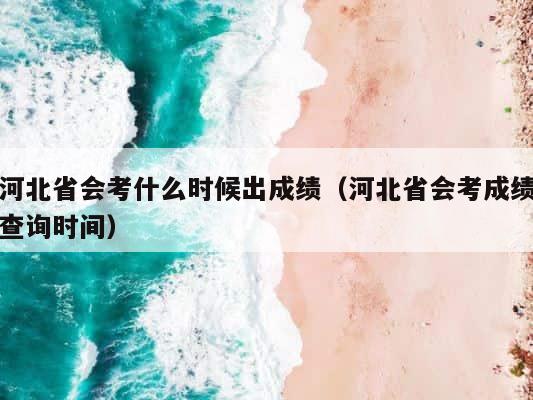 河北省会考什么时候出成绩（河北省会考成绩查询时间） 第1张