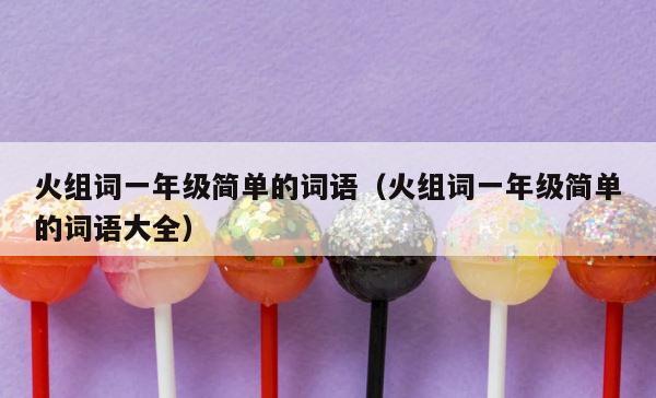 火组词一年级简单的词语（火组词一年级简单的词语大全） 第1张