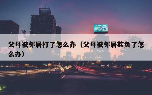 父母被邻居打了怎么办（父母被邻居欺负了怎么办） 第1张