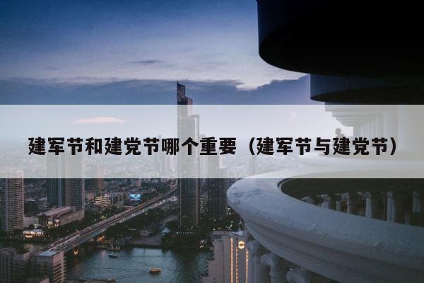建军节和建党节哪个重要（建军节与建党节） 第1张