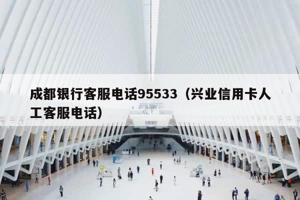 成都银行客服电话95533（兴业信用卡人工客服电话） 第1张