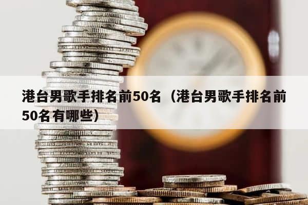 港台男歌手排名前50名（港台男歌手排名前50名有哪些） 第1张