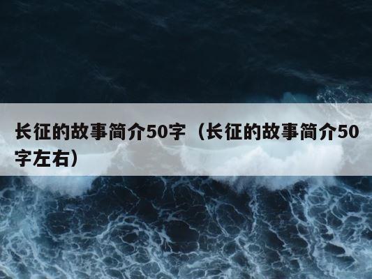 长征的故事简介50字（长征的故事简介50字左右） 第1张