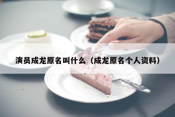 演员成龙原名叫什么（成龙原名个人资料） 第1张