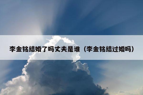 李金铭结婚了吗丈夫是谁（李金铭结过婚吗） 第1张