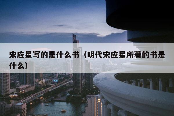 宋应星写的是什么书（明代宋应星所著的书是什么） 第1张
