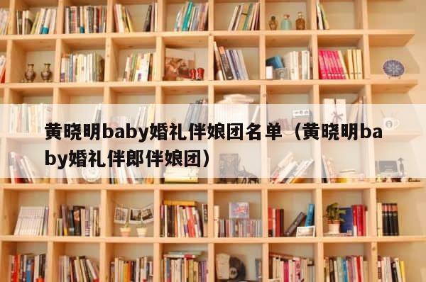 黄晓明baby婚礼伴娘团名单（黄晓明baby婚礼伴郎伴娘团） 第1张