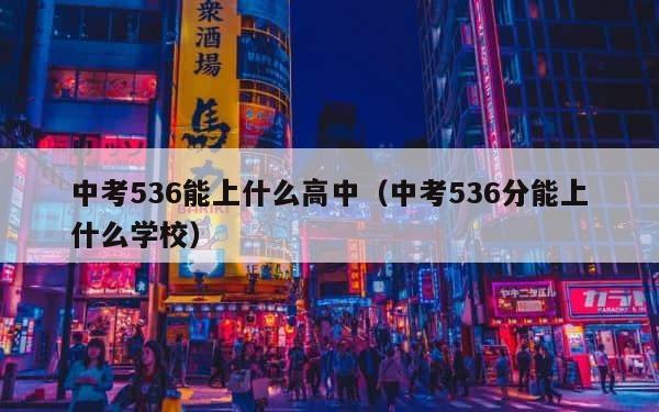中考536能上什么高中（中考536分能上什么学校） 第1张