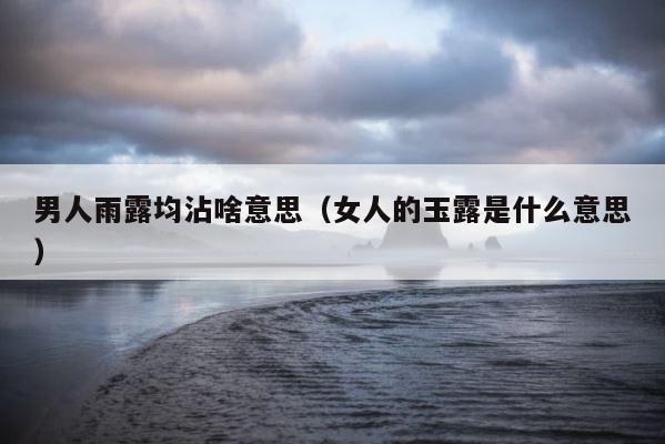 男人雨露均沾啥意思（女人的玉露是什么意思） 第1张