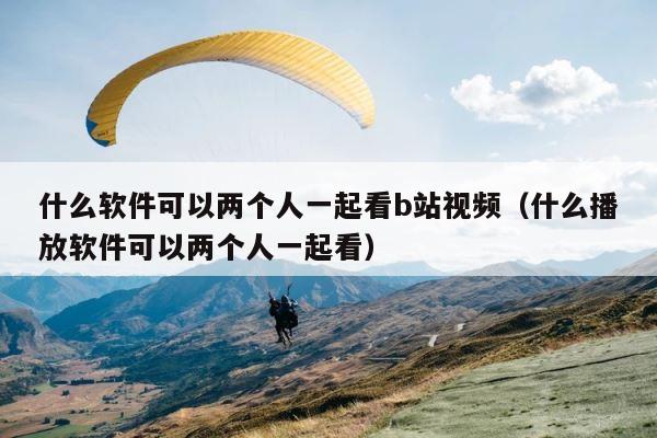 什么软件可以两个人一起看b站视频（什么播放软件可以两个人一起看） 第1张